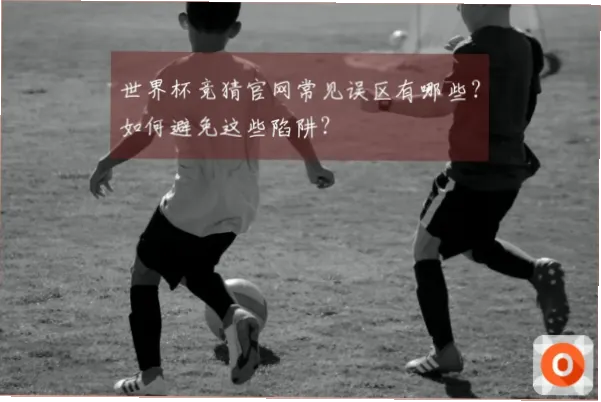世界杯竞猜常见陷阱和误区有哪些？